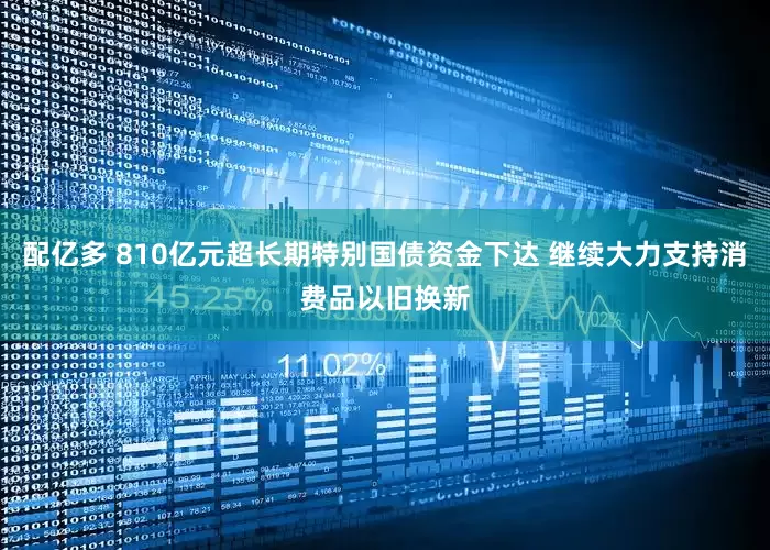 配亿多 810亿元超长期特别国债资金下达 继续大力支持消费品以旧换新