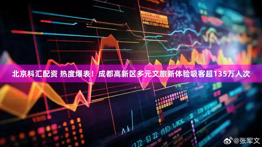 北京科汇配资 热度爆表！成都高新区多元文旅新体验吸客超135万人次