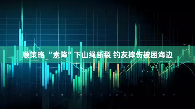 顺策略 “索降”下山绳断裂 钓友摔伤被困海边