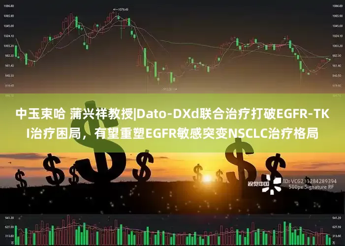 中玉束哈 蒲兴祥教授|Dato-DXd联合治疗打破EGFR-TKI治疗困局，有望重塑EGFR敏感突变NSCLC治疗格局