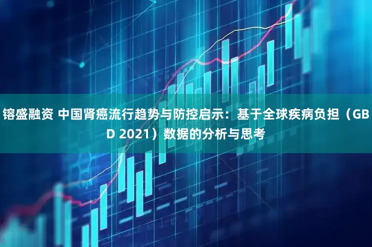 镕盛融资 中国肾癌流行趋势与防控启示：基于全球疾病负担（GBD 2021）数据的分析与思考