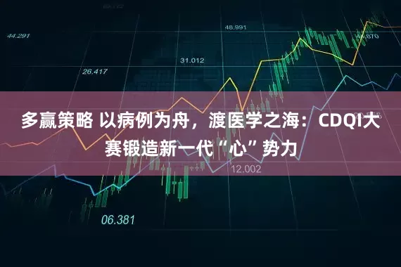 多赢策略 以病例为舟，渡医学之海：CDQI大赛锻造新一代“心”势力