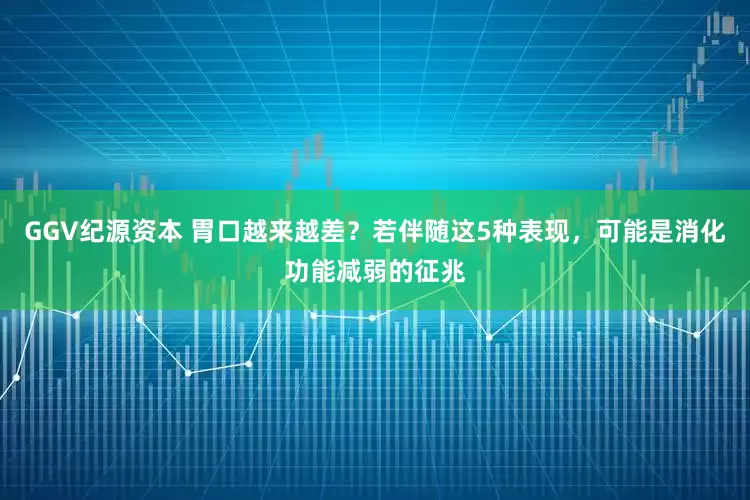 GGV纪源资本 胃口越来越差？若伴随这5种表现，可能是消化功能减弱的征兆