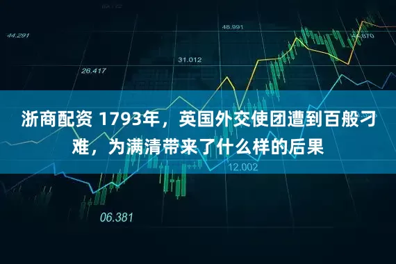 浙商配资 1793年,英国外交使团遭到百般刁难,为满清带来了什么样的后果