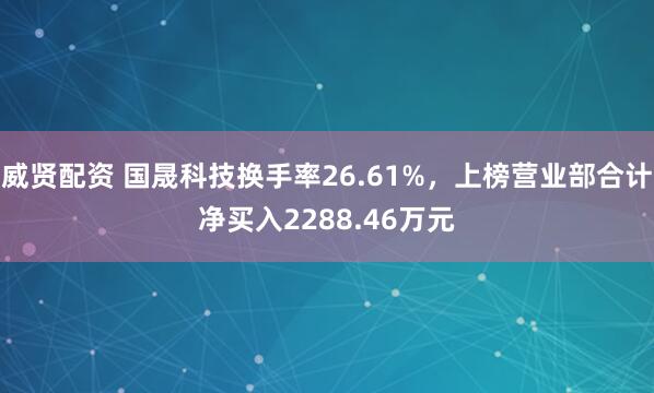 威贤配资 国晟科技换手率26.61%，上榜营业部合计净买入2288.46万元