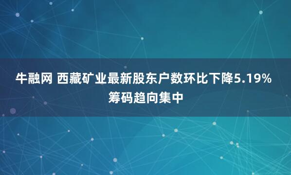牛融网 西藏矿业最新股东户数环比下降5.19% 筹码趋向集中