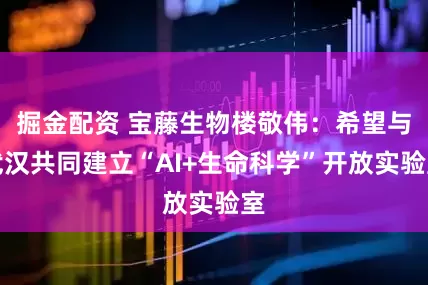 掘金配资 宝藤生物楼敬伟：希望与武汉共同建立“AI+生命科学”开放实验室