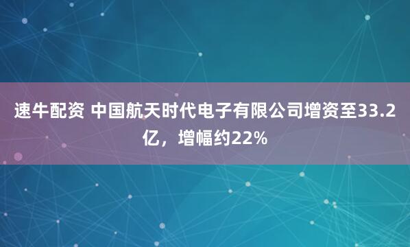 速牛配资 中国航天时代电子有限公司增资至33.2亿，增幅约22%