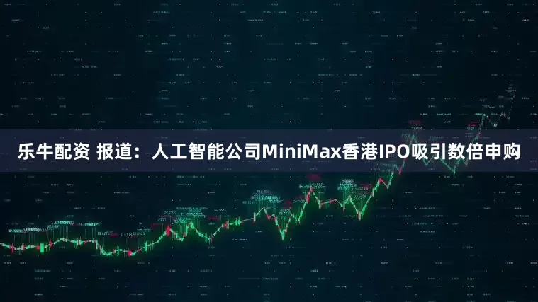 乐牛配资 报道：人工智能公司MiniMax香港IPO吸引数倍申购