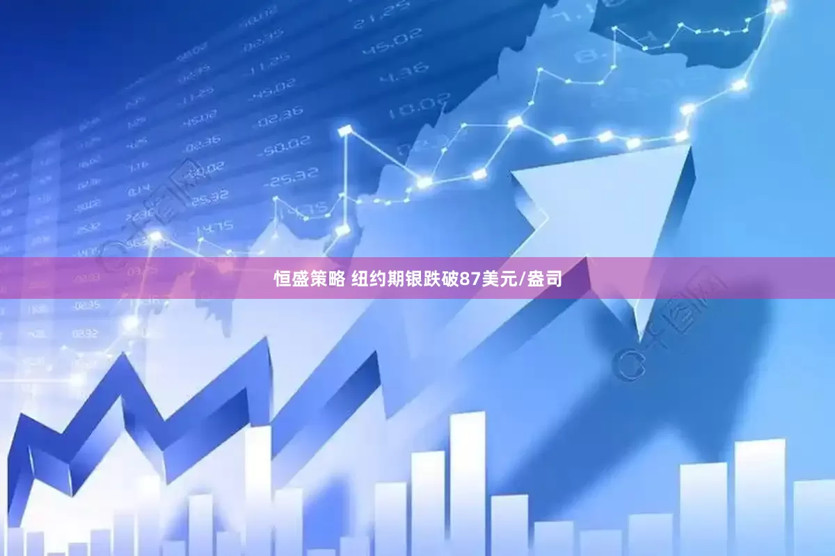 恒盛策略 纽约期银跌破87美元/盎司