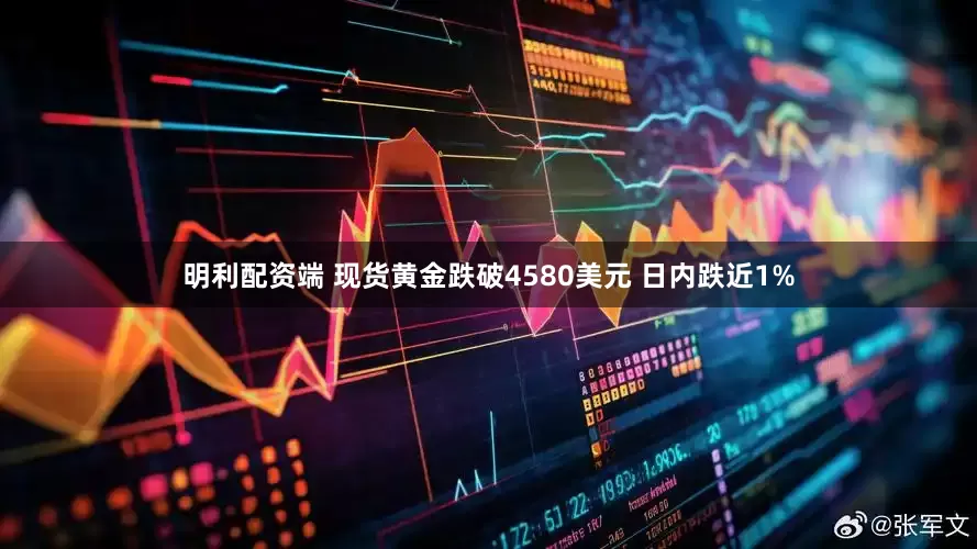 明利配资端 现货黄金跌破4580美元 日内跌近1%