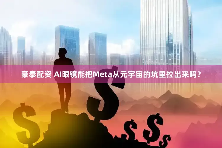 豪泰配资 AI眼镜能把Meta从元宇宙的坑里拉出来吗？