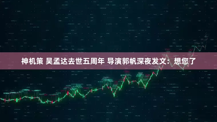 神机策 吴孟达去世五周年 导演郭帆深夜发文：想您了
