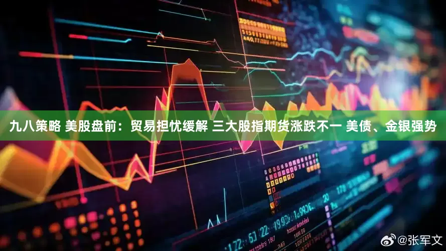 九八策略 美股盘前：贸易担忧缓解 三大股指期货涨跌不一 美债、金银强势