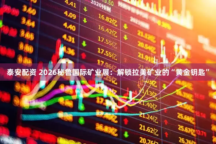泰安配资 2026秘鲁国际矿业展：解锁拉美矿业的“黄金钥匙”