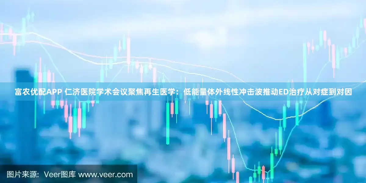 富农优配APP 仁济医院学术会议聚焦再生医学：低能量体外线性冲击波推动ED治疗从对症到对因