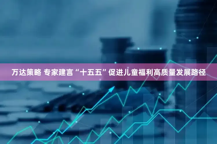 万达策略 专家建言“十五五”促进儿童福利高质量发展路径