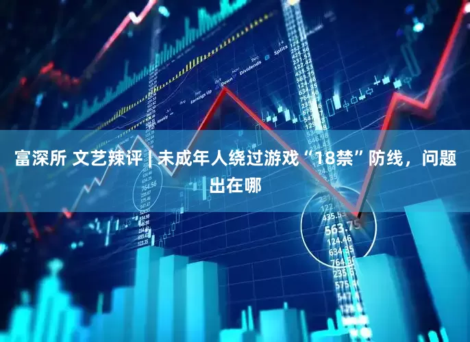 富深所 文艺辣评 | 未成年人绕过游戏“18禁”防线，问题出在哪