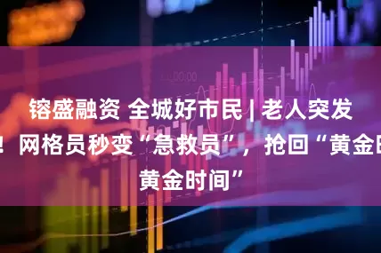 镕盛融资 全城好市民 | 老人突发晕倒！网格员秒变“急救员”，抢回“黄金时间”
