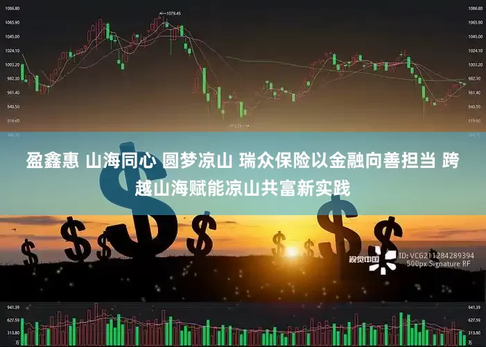 盈鑫惠 山海同心 圆梦凉山 瑞众保险以金融向善担当 跨越山海赋能凉山共富新实践