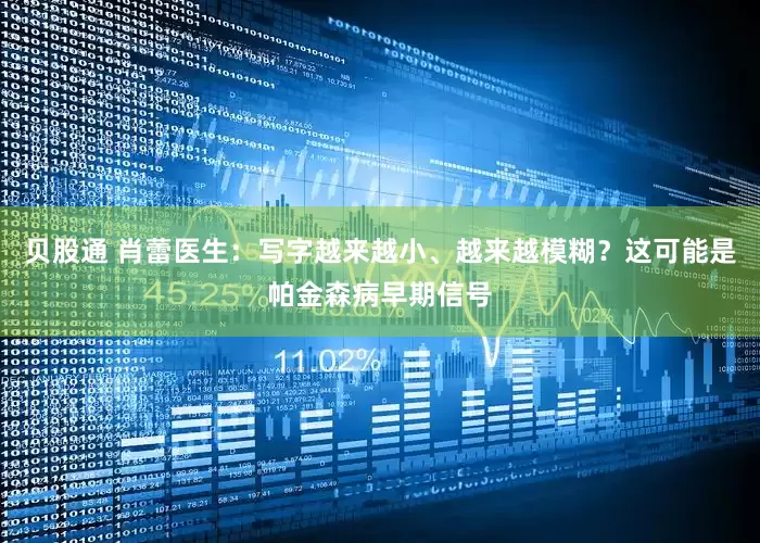 贝股通 肖蕾医生：写字越来越小、越来越模糊？这可能是帕金森病早期信号