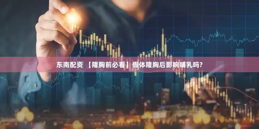 东南配资 【隆胸前必看】假体隆胸后影响哺乳吗?