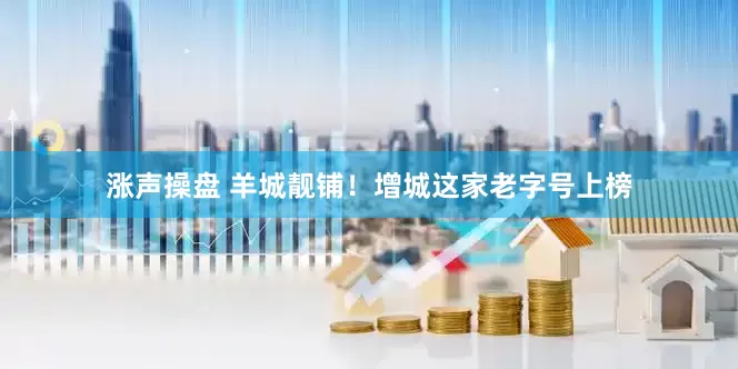 涨声操盘 羊城靓铺！增城这家老字号上榜