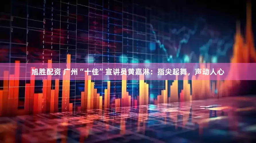 旭胜配资 广州“十佳”宣讲员黄嘉淋：指尖起舞，声动人心